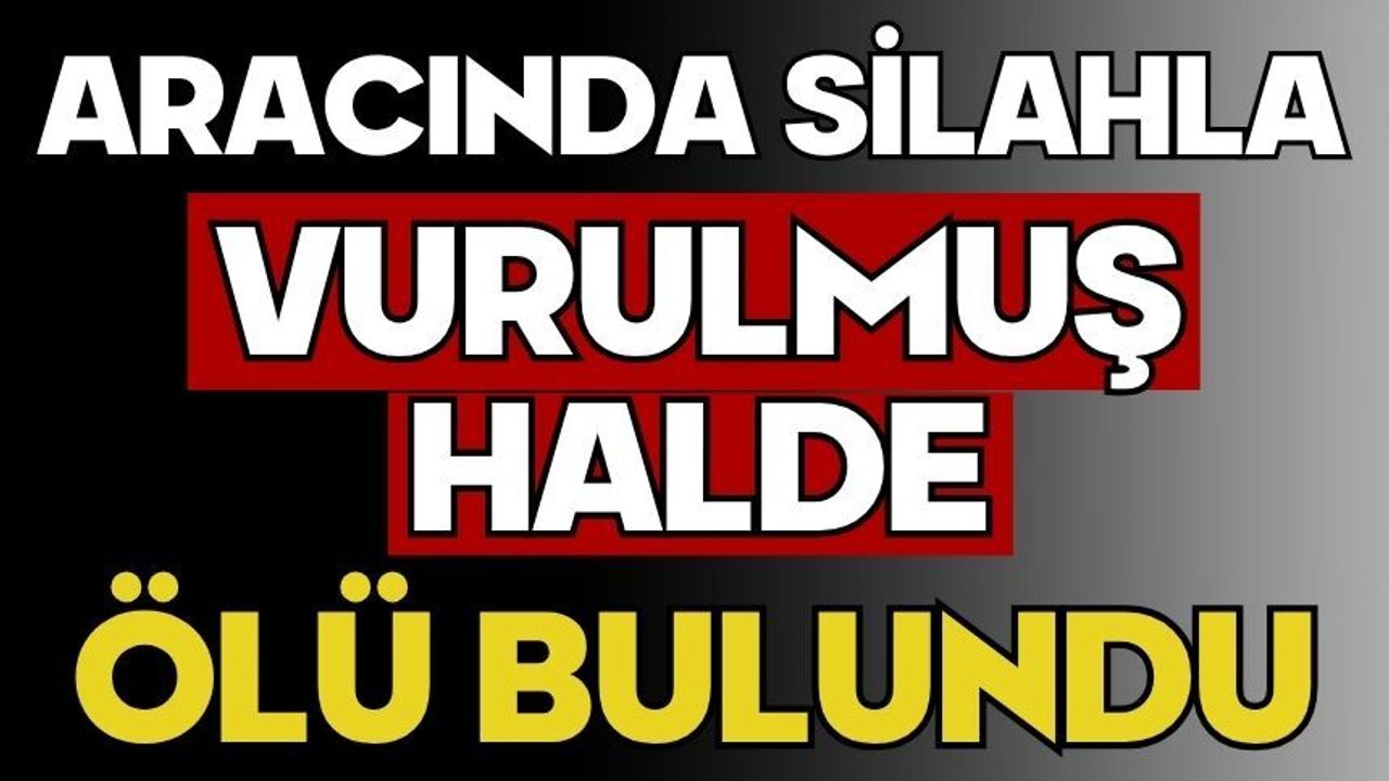 Aracında silahla vurulmuş halde ölü bulundu