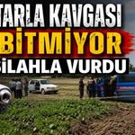 Tarla kavgası  bitmiyor, silahla vurdu