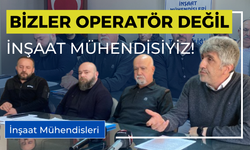“BİZLER OPERATÖR DEĞİL İNŞAAT MÜHENDİSİYİZ”