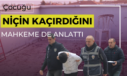 ÇOCUĞU NİÇİN KAÇIRDIĞINI MAHKEMEDE ANLATTI