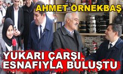 AHMET ÖRNEKBAŞ YUKARI ÇARŞI ESNAFIYLA BULUŞTU