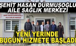 ŞEHİT HASAN DURMUŞOĞLU AİLE SAĞLIK MERKEZİ YENİ YERİNDE HİZMETE BAŞLADI