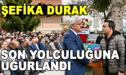 ŞEFİKA DURAK SON YOLCULUĞUNA UĞURLANDI