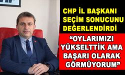 CHP İL BAŞKANI SEÇİM SONUCUNU DEĞERLENDİRDİ