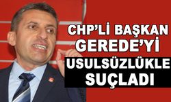 CHP’Lİ BAŞKAN GEREDE’Yİ USULSÜZLÜKLE SUÇLADI