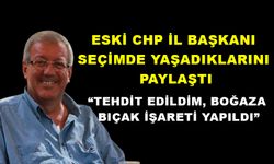 ESKİ CHP İL BAŞKANI SEÇİMDE YAŞADIKLARINI PAYLAŞTI