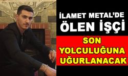 İLAMET METAL’DE ÖLEN İŞÇİ SON YOLCULUĞUNA UĞURLANACAK