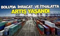 BOLU’DA İHRACAT VE İTHALATTA ARTIŞ YAŞANDI