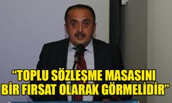 “TOPLU SÖZLEŞME MASASINI BİR FIRSAT OLARAK GÖRMELİDİR”   