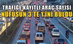 TRAFİĞE KAYITLI ARAÇ SAYISI NÜFUSUN 3’TE 1’İNİ BULDU      