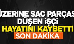 ÜZERİNE SAC PARÇASI DÜŞEN İŞÇİ HAYATINI KAYBETTİ