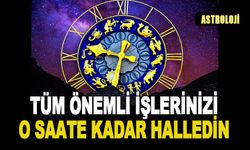 TÜM ÖNEMLİ İŞLERİNİZİ O SAATE KADAR HALLEDİN