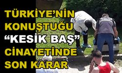 Türkiye’nin konuştuğu “kesik baş” cinayetinde son karar