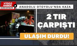 Anadolu Otoyolu'nda 2 tır çarpıştı