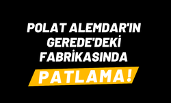 POLAT ALEMDAR'IN GEREDE'DEKİ FABRİKASINDA PATLAMA!
