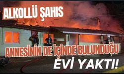 Alkollü şahıs, annesinin de içinde bulunduğu evi yaktı