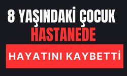 8 yaşındaki çocuk hastanede hayatını kaybetti