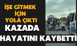 İşe gitmek için yola çıktı, kazada hayatını kaybetti