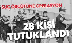 SUÇ ÖRGÜTÜNE YÖNELİK YAPILAN OPERASYON; 28 KİŞİ TUTUKLANDI