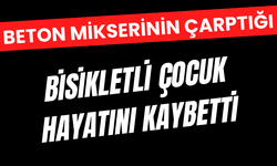 Beton mikserinin çarptığı bisikletli çocuk hayatını kaybetti