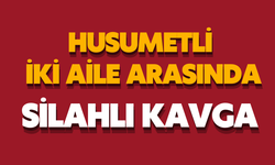 Husumetli iki aile arasında silahlı kavga