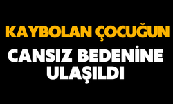 Kaybolan çocuğun cansız bedenine ulaşıldı