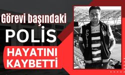 Görevi başında polis hayatını kaybetti