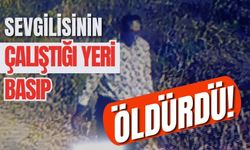 Sevgilisinin çalıştığı yeri basıp, öldürdü