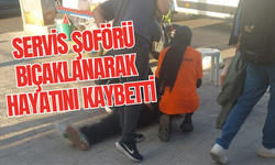 Servis şoförü bıçaklanarak hayatını kaybetti