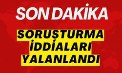 SORUŞTURMA İDDİALARI YALANLANDI