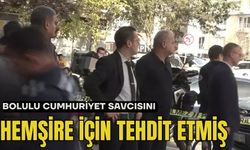 BOLULU CUMHURİYET SAVCISINI HEMŞİRE İÇİN TEHDİT ETMİŞ