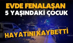 Evde fenalaşan 5 yaşındaki çocuk hayatını kaybetti