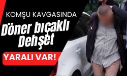 Komşuların kavgasında döner bıçaklı dehşet: 1 yaralı