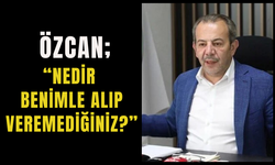 ÖZCAN; “NEDİR BENİMLE ALIP VEREMEDİĞİNİZ?”