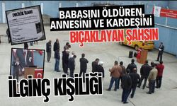 Babasını öldüren, annesini ve kardeşini bıçaklayan şahsın ilginç kişiliği