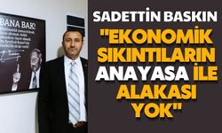 SADETTİN BASKIN: "EKONOMİK SIKINTILARIN ANAYASA İLE ALAKASI YOK"