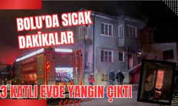 BOLU’DA SICAK DAKİKALAR 3 KATLI EVDE YANGIN ÇIKTI