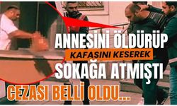 Annesini öldürüp kafasını keserek sokağa atmıştı, cezası belli oldu