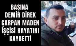 BAŞINA DEMİR DİREK ÇARPAN MADEN İŞÇİSİ HAYATINI KAYBETTİ