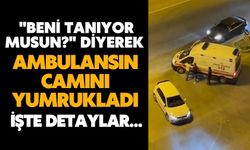 "Beni tanıyor musun?" diyerek ambulansın camını yumrukladı