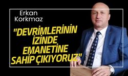 Erkan Korkmaz, "DEVRİMLERİNİN İZİNDE EMANETİNE SAHİP ÇIKIYORUZ"