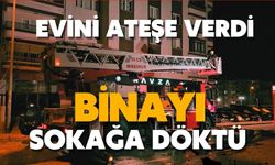 Evini ateşe verdi, binayı sokağa döktü