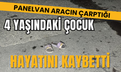 Panelvan aracın çarptığı 4 yaşındaki çocuk hayatını kaybetti