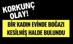 Korkunç olay! Bir kadın evinde boğazı kesilmiş halde bulundu