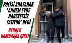 Polisi arayarak ‘Annem evde hareketsiz yatıyor’ dedi, gerçek bambaşka çıktı