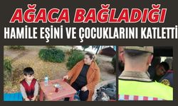 Ağaca bağladığı hamile eşini ve çocuklarını katletti