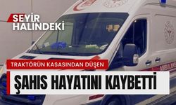 Seyir halindeki traktörün kasasından düşen şahıs hayatını kaybetti