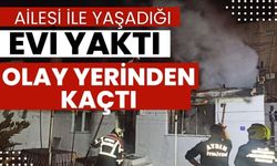 Ailesi ile yaşadığı evi yaktı olay yerinden kaçtı