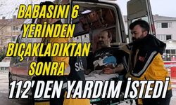 Babasını 6 yerinden bıçakladıktan sonra 112'den yardım istedi