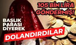 105 BİN LİRA GÖNDERMİŞ! BAŞLIK PARASI DİYEREK DOLANDIRDILAR